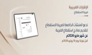 في موعد أقصاه 10 يونيو الجاري.. “الزكاة والضريبة” تدعو المنشآت لتقديم نماذج ضريبة الاستقطاع عن شهر مايو 2026