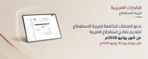 في موعدٍ أقصاه 10 يوليو الجاري.. هيئة الزكاة والضريبة تدعو المنشآت لتقديم نماذج ضريبة الاستقطاع عن شهر يونيو 2026